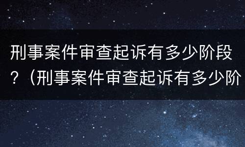 刑事案件审查起诉有多少阶段?（刑事案件审查起诉有多少阶段规定）