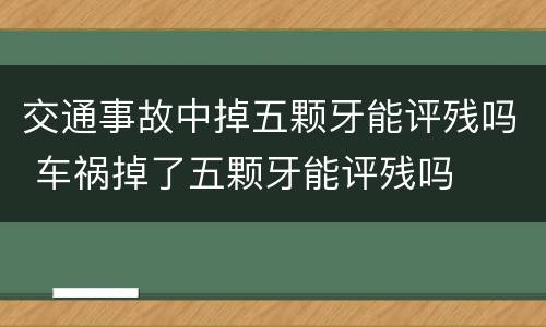 交通事故中掉五颗牙能评残吗 车祸掉了五颗牙能评残吗