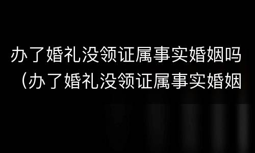 办了婚礼没领证属事实婚姻吗（办了婚礼没领证属事实婚姻吗怎么办）