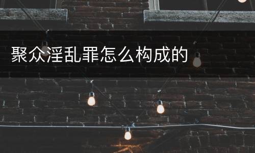 聚众淫乱罪怎么构成的