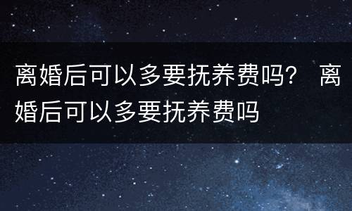 离婚后可以多要抚养费吗？ 离婚后可以多要抚养费吗