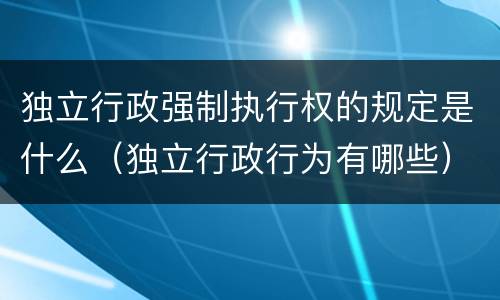 独立行政强制执行权的规定是什么（独立行政行为有哪些）