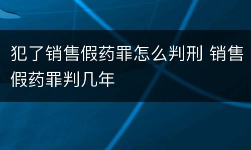 犯了销售假药罪怎么判刑 销售假药罪判几年