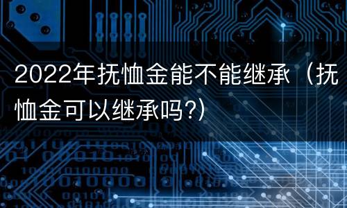 2022年抚恤金能不能继承（抚恤金可以继承吗?）