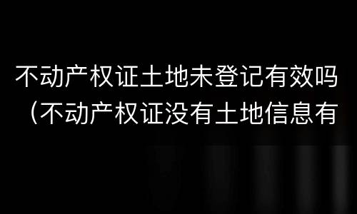 不动产权证土地未登记有效吗（不动产权证没有土地信息有什么影响）