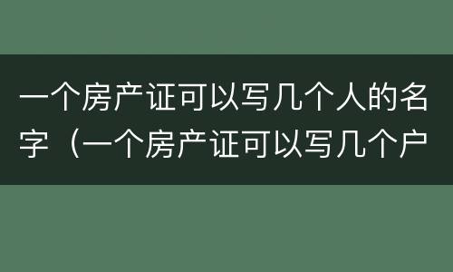 一个房产证可以写几个人的名字（一个房产证可以写几个户主）