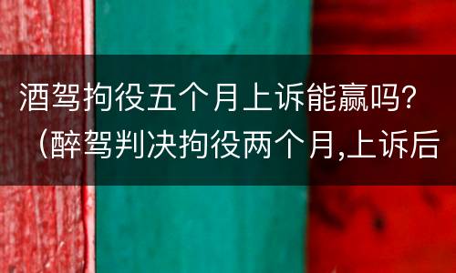 酒驾拘役五个月上诉能赢吗？（醉驾判决拘役两个月,上诉后不拘役的几率大吗）