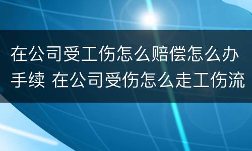 在公司受工伤怎么赔偿怎么办手续 在公司受伤怎么走工伤流程