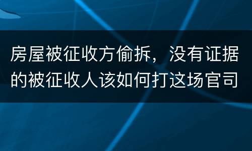 房屋被征收方偷拆，没有证据的被征收人该如何打这场官司？