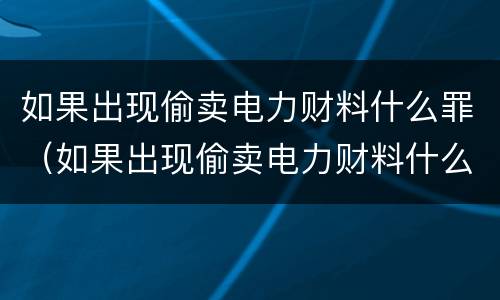 如果出现偷卖电力财料什么罪（如果出现偷卖电力财料什么罪行呢）