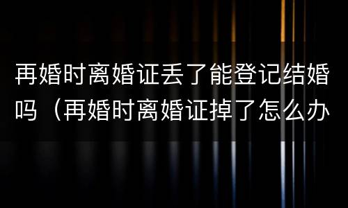 再婚时离婚证丢了能登记结婚吗（再婚时离婚证掉了怎么办）