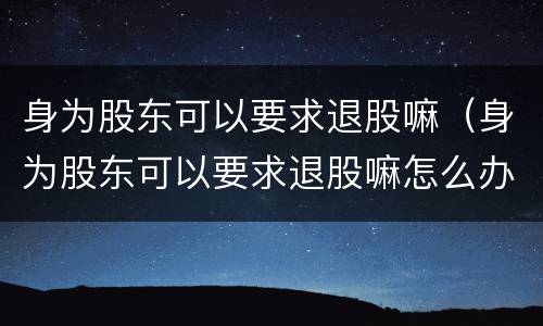 身为股东可以要求退股嘛（身为股东可以要求退股嘛怎么办）