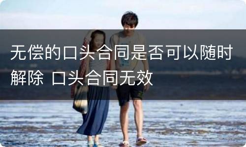 无偿的口头合同是否可以随时解除 口头合同无效