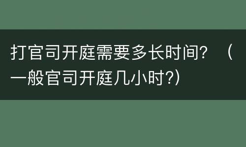 打官司开庭需要多长时间？（一般官司开庭几小时?）