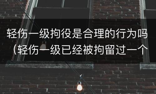 轻伤一级拘役是合理的行为吗（轻伤一级已经被拘留过一个月还会判刑吗）