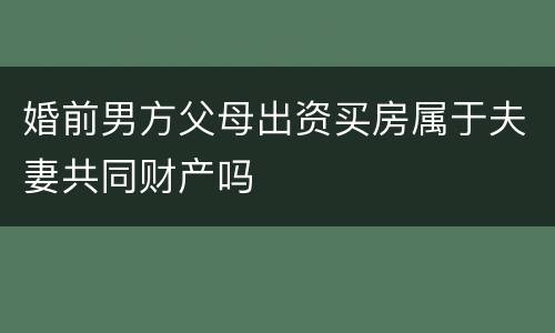 婚前男方父母出资买房属于夫妻共同财产吗