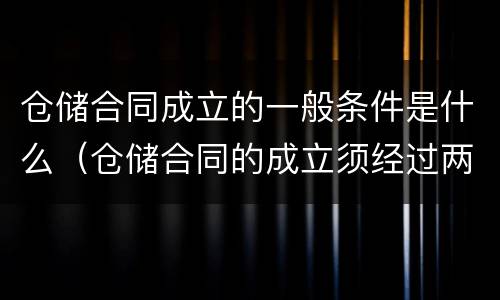 仓储合同成立的一般条件是什么（仓储合同的成立须经过两个必不可少的环节）