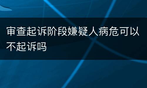 审查起诉阶段嫌疑人病危可以不起诉吗