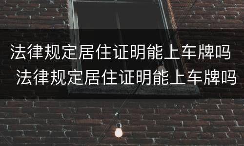 法律规定居住证明能上车牌吗 法律规定居住证明能上车牌吗怎么写