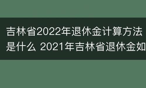 吉林省2022年退休金计算方法是什么 2021年吉林省退休金如何计算