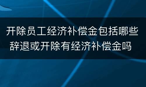 开除员工经济补偿金包括哪些 辞退或开除有经济补偿金吗