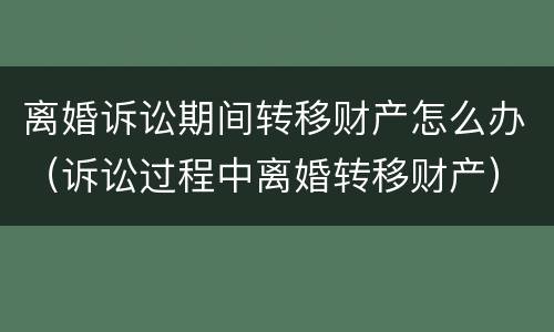 离婚诉讼期间转移财产怎么办（诉讼过程中离婚转移财产）