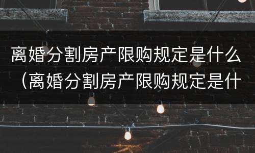 离婚分割房产限购规定是什么（离婚分割房产限购规定是什么意思）