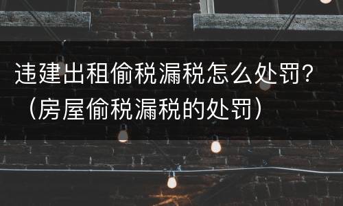 违建出租偷税漏税怎么处罚？（房屋偷税漏税的处罚）