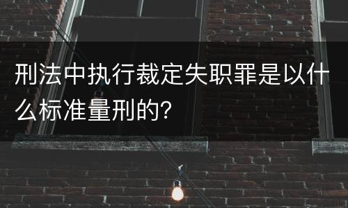 刑法中执行裁定失职罪是以什么标准量刑的？