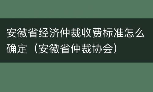 安徽省经济仲裁收费标准怎么确定（安徽省仲裁协会）