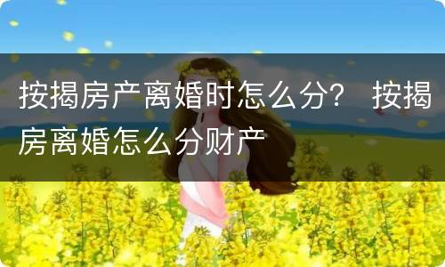 按揭房产离婚时怎么分？ 按揭房离婚怎么分财产