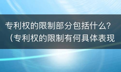 专利权的限制部分包括什么？（专利权的限制有何具体表现）