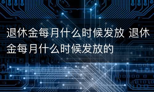 退休金每月什么时候发放 退休金每月什么时候发放的