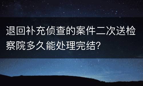 退回补充侦查的案件二次送检察院多久能处理完结？