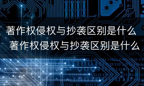 著作权侵权与抄袭区别是什么 著作权侵权与抄袭区别是什么意思