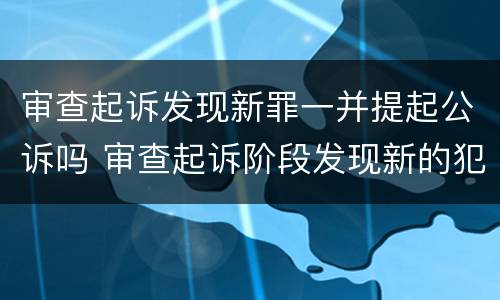 审查起诉发现新罪一并提起公诉吗 审查起诉阶段发现新的犯罪嫌疑人