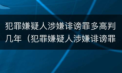 犯罪嫌疑人涉嫌诽谤罪多高判几年（犯罪嫌疑人涉嫌诽谤罪多高判几年呢）