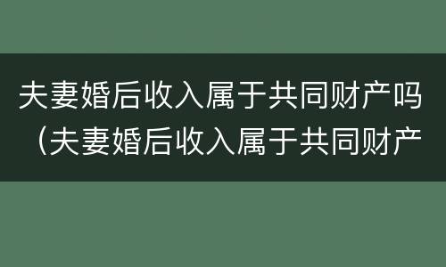 夫妻婚后收入属于共同财产吗（夫妻婚后收入属于共同财产吗知乎）