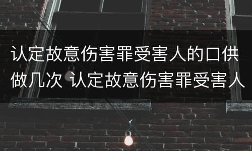 认定故意伤害罪受害人的口供做几次 认定故意伤害罪受害人的口供做几次认定