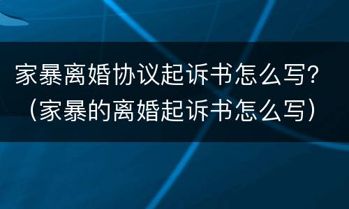 家暴离婚协议起诉书怎么写？（家暴的离婚起诉书怎么写）