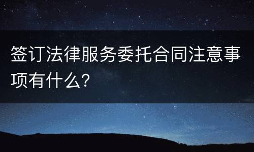 签订法律服务委托合同注意事项有什么？