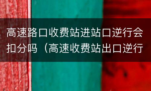 高速路口收费站进站口逆行会扣分吗（高速收费站出口逆行什么时候能查出来）