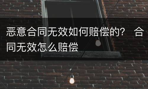 恶意合同无效如何赔偿的？ 合同无效怎么赔偿