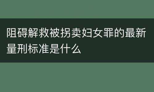 阻碍解救被拐卖妇女罪的最新量刑标准是什么