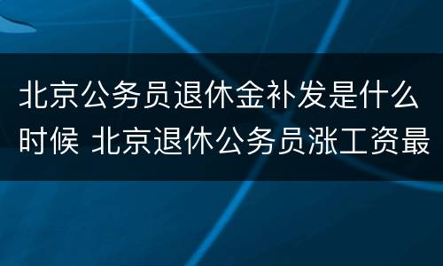 北京公务员退休金补发是什么时候 北京退休公务员涨工资最新消息