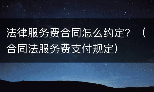 法律服务费合同怎么约定？（合同法服务费支付规定）