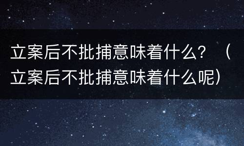 立案后不批捕意味着什么？（立案后不批捕意味着什么呢）