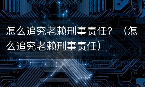 怎么追究老赖刑事责任？（怎么追究老赖刑事责任）