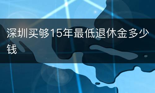 深圳买够15年最低退休金多少钱