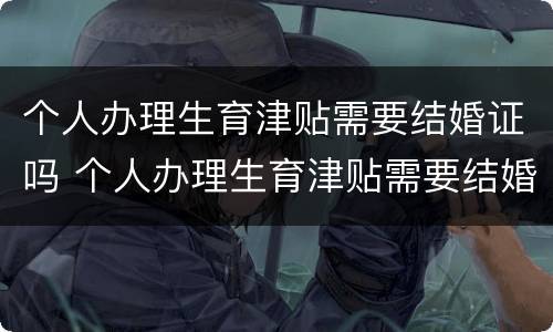 个人办理生育津贴需要结婚证吗 个人办理生育津贴需要结婚证吗现在